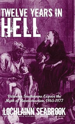 Twelve Years in Hell: Victorian Southerners Expose  the Myth of Reconstruction, 1865-1877